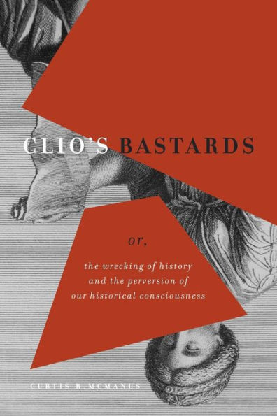 Clio's Bastards: Or, the Wrecking of History and Perversion Our Historical Consciousness
