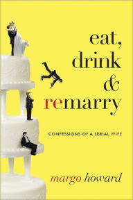 Title: Eat, Drink and Remarry: Confessions of a Serial Wife, Author: Margo Howard