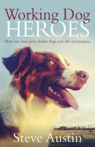 Title: Working Dog Heroes: How One Man Gives Shelter Dogs New Life and Purpose, Author: Steve Austin