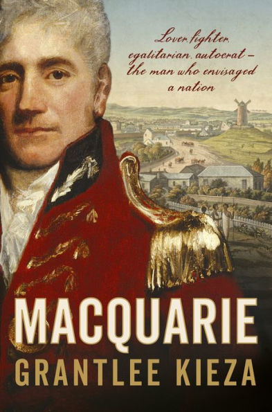 Macquarie: The fascinating true colonial history & story of the lover, fighter, egalitarian, & autocrat who envisaged the nation we call Australia, from the author of SISTER VIV, BANKS and HUDSON FYSH