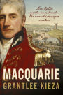 Macquarie: The fascinating true colonial history & story of the lover, fighter, egalitarian, & autocrat who envisaged the nation we call Australia, from the author of SISTER VIV, BANKS and HUDSON FYSH