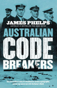 Title: Australian Code Breakers: Our top-secret war with the Kaiser's Reich, Author: James Phelps