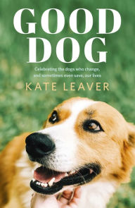 Title: Good Dog: Celebrating dogs who change, and sometimes even save, our lives, Author: Kate Leaver