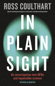 Title: In Plain Sight: A fascinating investigation into UFOs and alien encounters from an award-winning journalist, fully updated and revised new edition for 2023, Author: Ross Coulthart