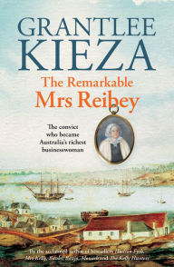 Title: The Remarkable Mrs Reibey: The fascinating true story about the life of colonial Australia's most powerful woman from the bestselling award winning author of Mrs Kelly, Banks and Hudson Fysh, Author: Grantlee Kieza