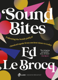 Title: Sound Bites: The bendy path of classical music from Ancient Greece to today from your favourite ABC Classic presenter of Weekend Breakfast and bestselling author of Whole Notes & Cadence, Author: Ed Le Brocq