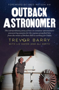 Title: Outback Astronomer: The extraordinary story of how an amateur astronomer's unwavering passion for the cosmos propelled him from the mines of Broken Hill to working with NASA, Author: Trevor Barry