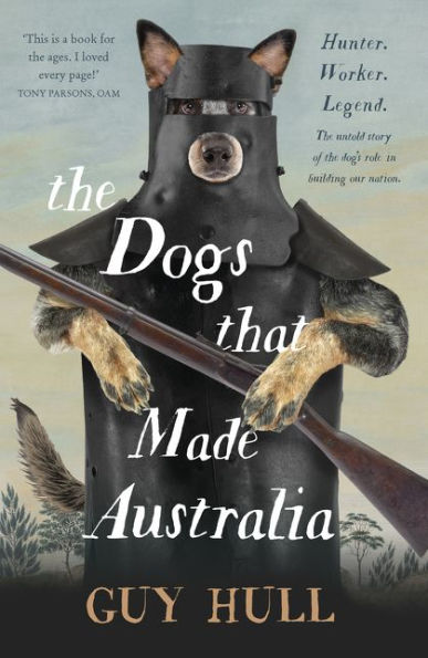 The Dogs that Made Australia: The Story of the Dogs that Brought about Australia's Transformation from Starving Colony to Pastoral Powerhouse