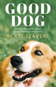 Title: Good Dog: Celebrating dogs who change, and sometimes even save, our lives, Author: Kate Leaver