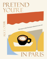 Online google book download Pretend You're in Paris: 50 ways to feel Parisian wherever you are 9781460760611 RTF PDB DJVU (English Edition) by Alice Oehr