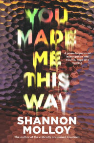 Title: You Made Me This Way: A powerful personal investigation into trauma, hope and healing from the author of the memoir Fourteen, Author: Shannon Molloy