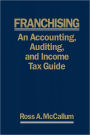 Franchising: AN ACCOUNTING, AUDITING and INCOME TAX GUIIDE: A Practical Guide for Franchisors, Franchisees, and their Accounting and Legal Advisors - 2011 Edition