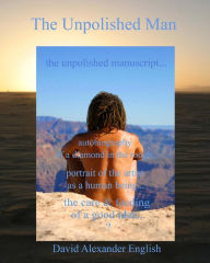 The Unpolished Man: The Unpolished Manuscript... Autobiography of a Diamond in the Rough... Portrait of the Artist as a Human Being... the Care and Feeding of a Good Idea...