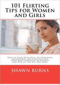 Title: 101 Flirting Tips for Women and Girls: How to Flirt With Guys, Be Confident Around Men and Carefully Use Your Body Language to Attract and Pick Up the Guy You Want, Author: Shawn Burns