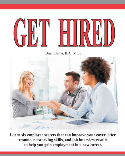 Get Hired: Learn Six Employer Secrets That Can Improve Your Cover Letter, Resume, Networking Skills, And Job Interview Results To Help You Get Hired