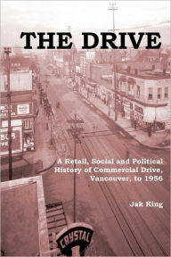 Title: The Drive: A Retail, Social and Political History of Commercial Drive, Vancouver, to 1956, Author: Jak R King