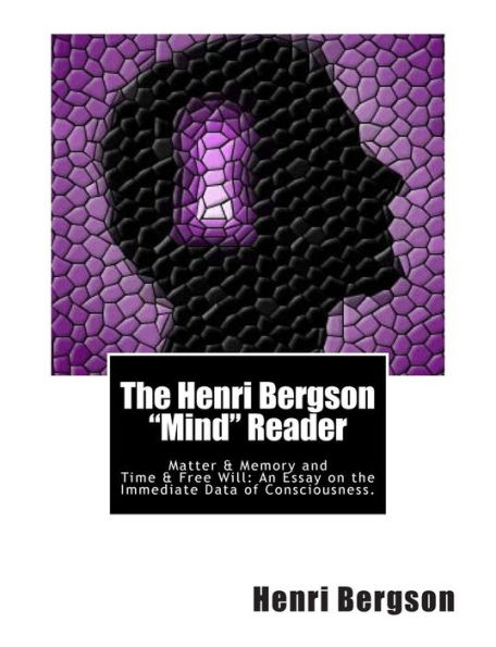 The Henri Bergson "Mind" Reader: Matter & Memory and Time & Free Will:An Essay on the Immediate Data of Consciousness.