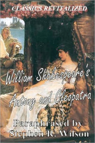 Title: Classics Revitalized: William Shakespeare's Antony and Cleopatra, Paraphrased by Stephen R. Wilson, Author: Stephen R Wilson