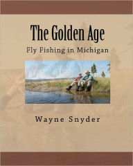 Title: The Golden Age: Fly Fishing in Michigan, Author: Wayne Snyder