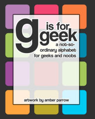 Title: G is for Geek: A Not-So-Ordinary Alphabet for Geeks and Noobs, Author: Amber Parrow