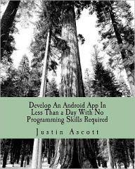 Title: Develop An Android App In Less Than a Day With No Programming Skills Required: Android Development So Easy a Complete Novice Can Figure It, Author: Justin Ascott
