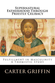 Title: Supernatural Fatherhood Through Priestly Celibacy: Fulfillment in Masculinity//A Thomistic Study, Author: Carter H Griffin