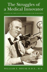 Title: The Struggles of a Medical Innovator: Cochlear Implants and Other Ear Surgeries: A Memoir by William F. House, D.D.S., M.D., Author: M D William F House D D S