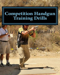 Title: Competition Handgun Training Drills: From the Program: Your Competition Handgun Training Program, Author: Michael Ross Seeklander