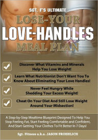 Title: Sgt. F's Ultimate Lose Your Love Handles Meal Plan: A Step-by-Step Mealtime Blueprint Deisgned To Help You Stop Feeling Fat, Start Feeling Comfortable and Confident, And Start Getting Your Clothes To Fit Better In 7 Days!, Author: Jason W Froehlich