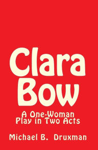 Title: Clara Bow: A One-Woman Play in Two Acts, Author: Michael B Druxman