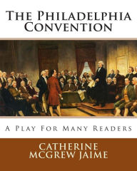 Title: The Philadelphia Convention: A Play for Many Readers, Author: Catherine McGrew Jaime