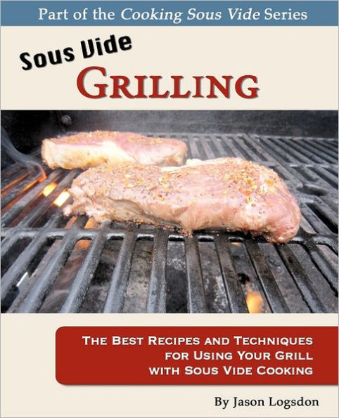 Sous Vide Grilling: The Best Recipes and Techniques for Using Your Grill with Cooking