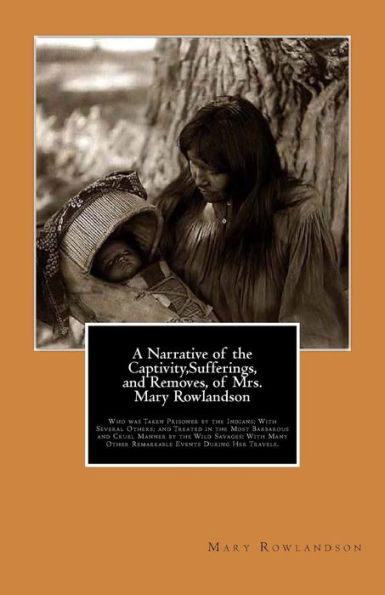 A Narrative of the Captivity, Sufferings, and Removes, of Mrs. Mary Rowlandson: Who was Taken Prisoner by the Indians; With Several Others; and Treated in the Most Barbarous and Cruel Manner by the Wild Savages: With Many Other Remarkable Events During