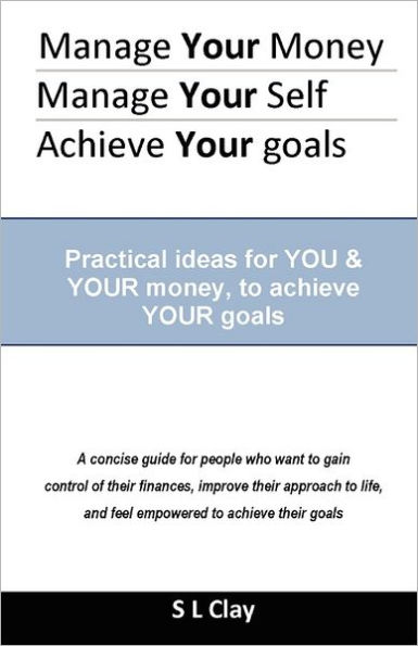 Manage your Money, Manage your Self, Achieve your Goals: Practical ideas for You & Your money to achieve Your goals