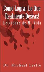 Title: Como Lograr Lo Que Realmente Deseas!: Lecciones de Mi Vida, Author: Michael Leslie