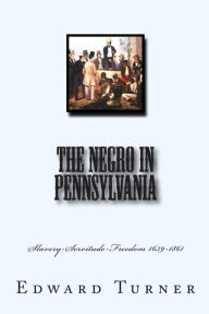 Title: The Negro in Pennsylvania: Slavery-Servitude-Freedom 1639-1861, Author: Edward Raymond Turner