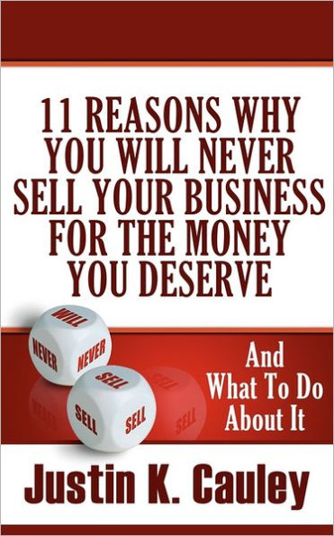 11 Reasons Why You Will Never Sell Your Business For The Money You Deserve: And What to do About It