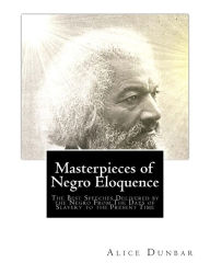 Title: Masterpieces of Negro Eloquence: The Best Speeches Delivered by the Negro From The Days of Slavery to the Present Time, Author: Alice Moore Dunbar