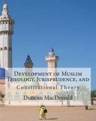 Title: Development of Muslim Theology, Jurisprudence, and Constitutional Theory, Author: Duncan B MacDonald