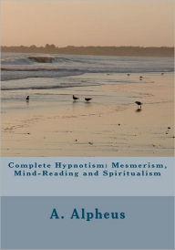 Title: Complete Hypnotism: Mesmerism, Mind-Reading and Spiritualism, Author: A Alpheus