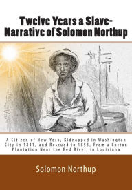 Title: Twelve Years a Slave-Narrative of Solomon Northup: A Citizen of New-York, Kidnapped in Washington City in 1841, and Rescued in 1853, From a Cotton Plantation Near the Red River, in Louisiana, Author: Solomon Northup