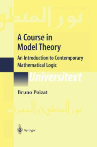 Title: A Course in Model Theory: An Introduction to Contemporary Mathematical Logic / Edition 1, Author: Bruno Poizat