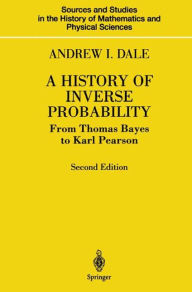 Title: A History of Inverse Probability: From Thomas Bayes to Karl Pearson / Edition 2, Author: Andrew I. Dale