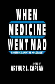 Title: When Medicine Went Mad: Bioethics and the Holocaust / Edition 1, Author: Arthur L. Caplan