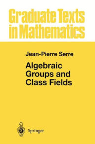 Title: Algebraic Groups and Class Fields / Edition 1, Author: Jean-Pierre Serre