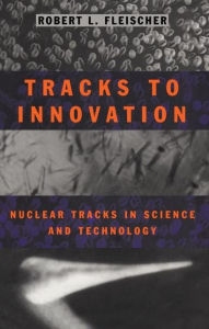 Title: Tracks to Innovation: Nuclear Tracks in Science and Technology / Edition 1, Author: Robert L. Fleischer