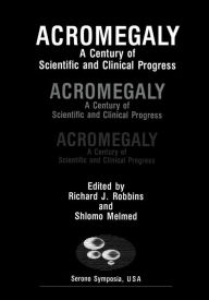 Title: Acromegaly: A Century of Scientific and Clinical Progress, Author: Richard J. Robbins