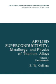 Title: Applied Superconductivity, Metallurgy, and Physics of Titanium Alloys: Fundamentals Alloy Superconductors: Their Metallurgical, Physical, and Magnetic-Mixed-State Properties, Author: E.W. Collings