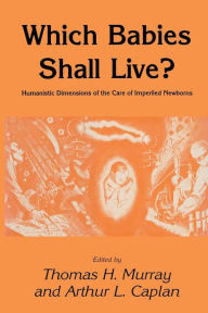 Title: Which Babies Shall Live?: Humanistic Dimensions of the Care of Imperiled Newborns, Author: Thomas H. Murray