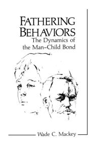 Title: Fathering Behaviors: The Dynamics of the Man-Child Bond, Author: Wade C. Mackey